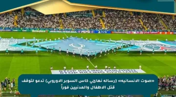 «صوت الإنسانية» {رسالة نهائي كأس السوبر الأوروبي} تدعو لتوقف قتل الأطفال والمدنيين فوراً